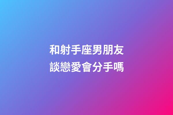 和射手座男朋友談戀愛會分手嗎-第1張-星座運勢-玄機派