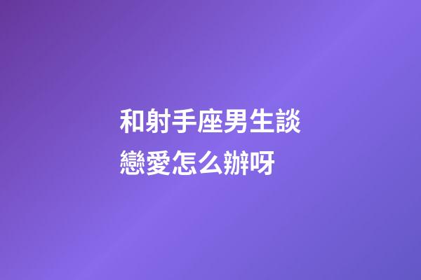 和射手座男生談戀愛怎么辦呀-第1張-星座運勢-玄機派
