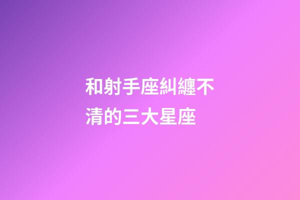 和射手座糾纏不清的三大星座-第1張-星座運勢-玄機派
