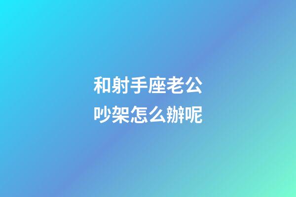 和射手座老公吵架怎么辦呢-第1張-星座運勢-玄機派
