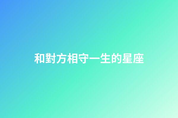 和對方相守一生的星座-第1張-星座運勢-玄機派