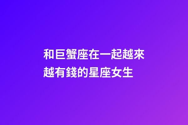 和巨蟹座在一起越來越有錢的星座女生-第1張-星座運勢-玄機派