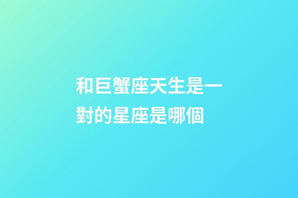 和巨蟹座天生是一對的星座是哪個-第1張-星座運勢-玄機派
