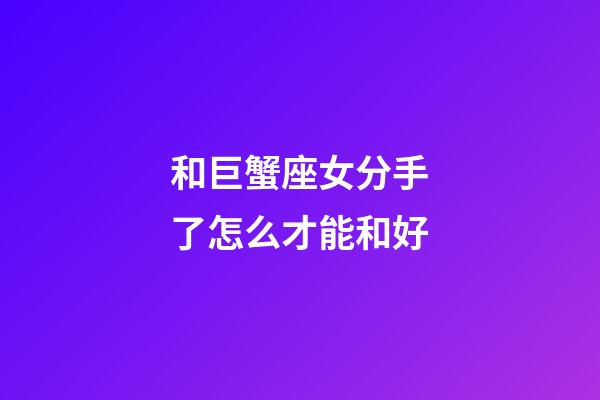 和巨蟹座女分手了怎么才能和好-第1張-星座運勢-玄機派