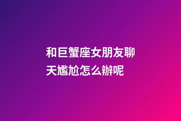 和巨蟹座女朋友聊天尷尬怎么辦呢-第1張-星座運勢-玄機派