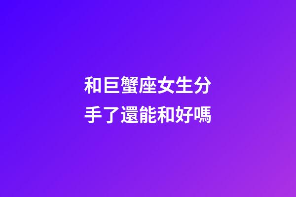 和巨蟹座女生分手了還能和好嗎-第1張-星座運勢-玄機派
