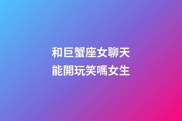 和巨蟹座女聊天能開玩笑嗎女生-第1張-星座運勢-玄機派
