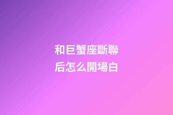 和巨蟹座斷聯后怎么開場白-第1張-星座運勢-玄機派