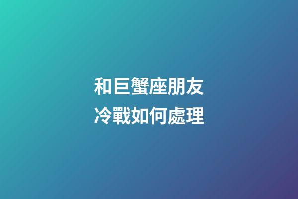 和巨蟹座朋友冷戰如何處理-第1張-星座運勢-玄機派