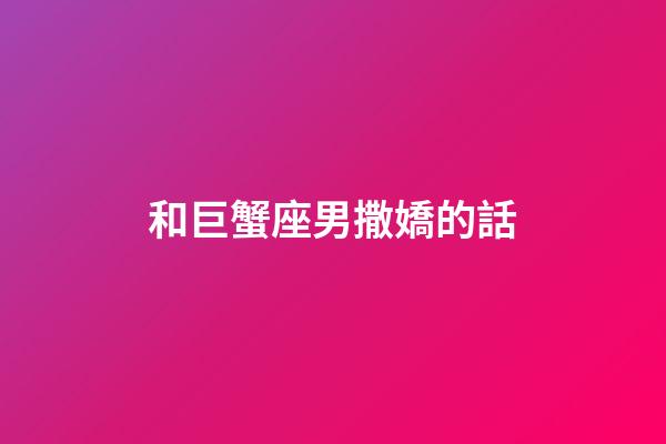 和巨蟹座男撒嬌的話-第1張-星座運勢-玄機派