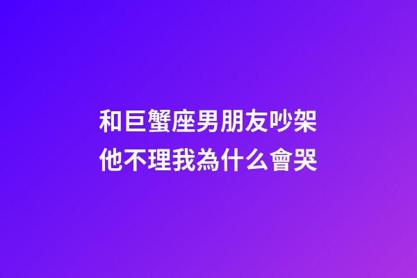 和巨蟹座男朋友吵架他不理我為什么會哭-第1張-星座運勢-玄機派