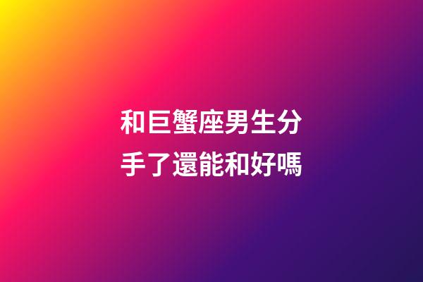 和巨蟹座男生分手了還能和好嗎-第1張-星座運(yùn)勢(shì)-玄機(jī)派