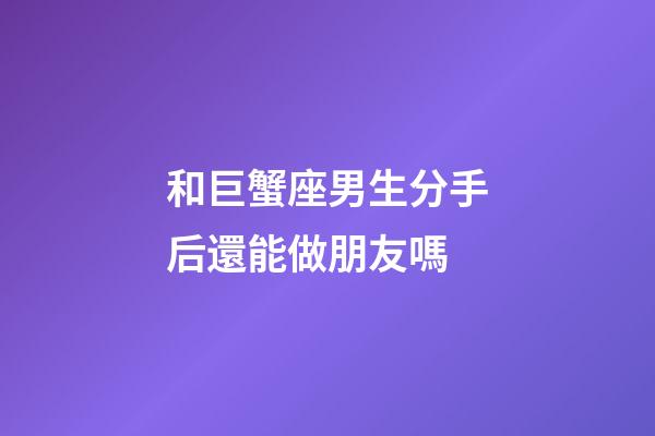和巨蟹座男生分手后還能做朋友嗎-第1張-星座運勢-玄機派
