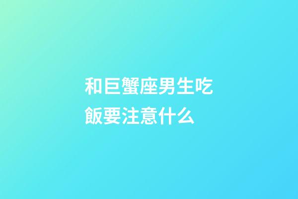 和巨蟹座男生吃飯要注意什么-第1張-星座運勢-玄機派
