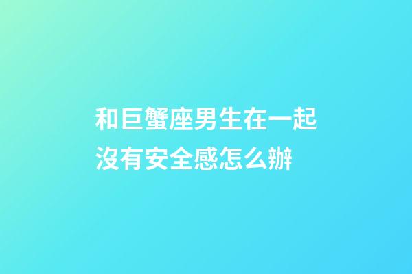 和巨蟹座男生在一起沒有安全感怎么辦-第1張-星座運勢-玄機派