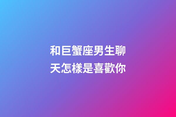 和巨蟹座男生聊天怎樣是喜歡你-第1張-星座運勢-玄機派
