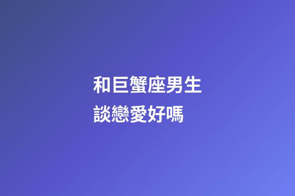 和巨蟹座男生談戀愛好嗎-第1張-星座運勢-玄機派