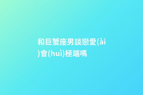 和巨蟹座男談戀愛(ài)會(huì)極端嗎-第1張-星座運(yùn)勢(shì)-玄機(jī)派