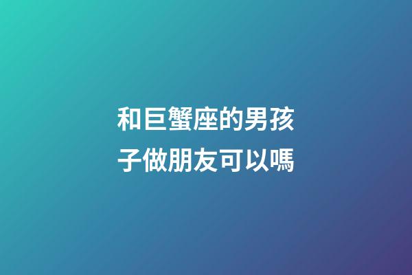 和巨蟹座的男孩子做朋友可以嗎-第1張-星座運勢-玄機派