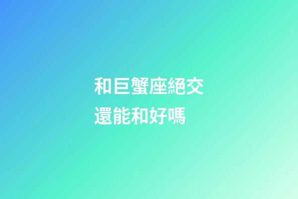 和巨蟹座絕交還能和好嗎-第1張-星座運勢-玄機派