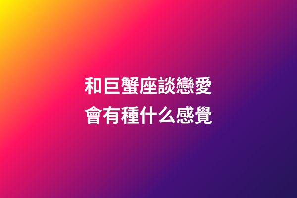 和巨蟹座談戀愛會有種什么感覺-第1張-星座運勢-玄機派