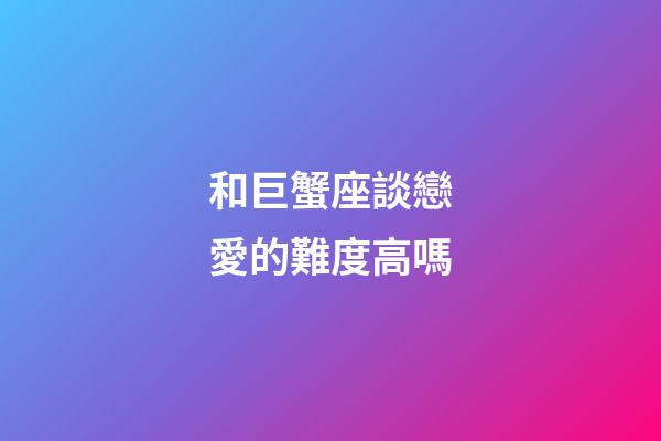 和巨蟹座談戀愛的難度高嗎-第1張-星座運勢-玄機派