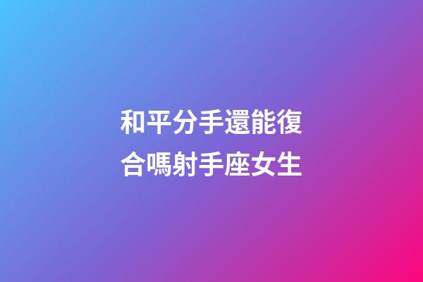 和平分手還能復合嗎射手座女生-第1張-星座運勢-玄機派