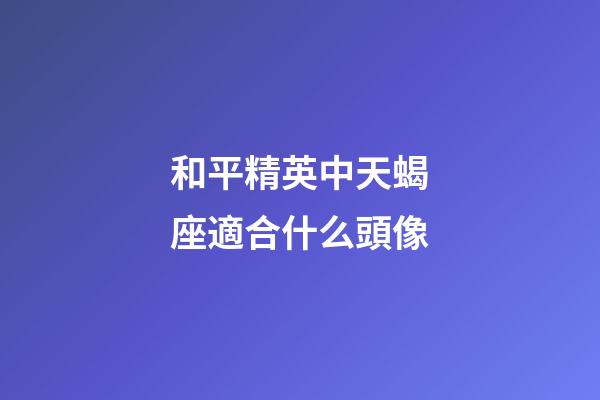 和平精英中天蝎座適合什么頭像-第1張-星座運勢-玄機派