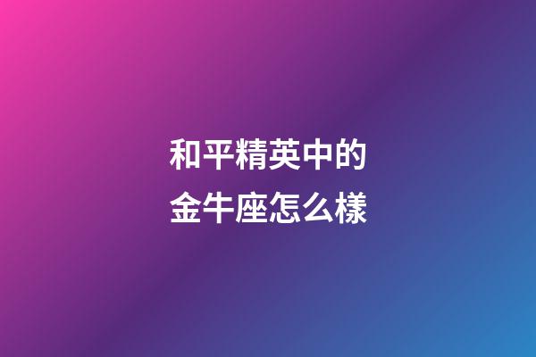 和平精英中的金牛座怎么樣-第1張-星座運勢-玄機派