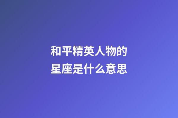 和平精英人物的星座是什么意思-第1張-星座運勢-玄機派