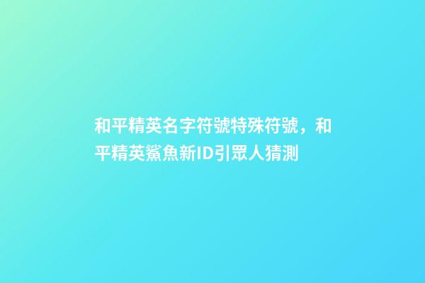 和平精英名字符號特殊符號，和平精英鯊魚新ID引眾人猜測-第1張-觀點-玄機派