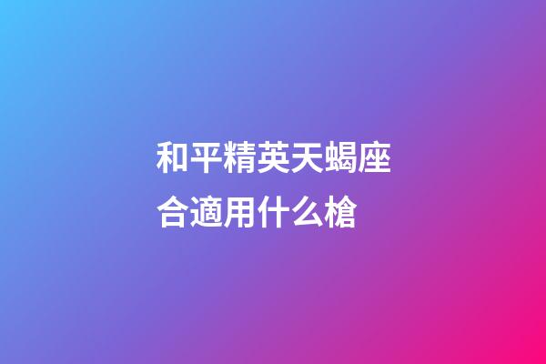 和平精英天蝎座合適用什么槍-第1張-星座運勢-玄機派