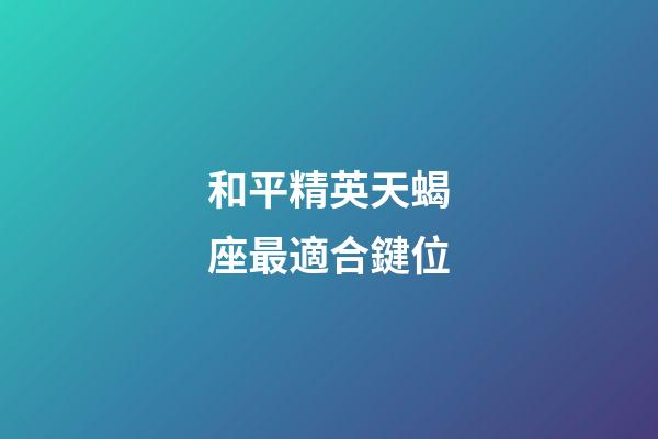 和平精英天蝎座最適合鍵位