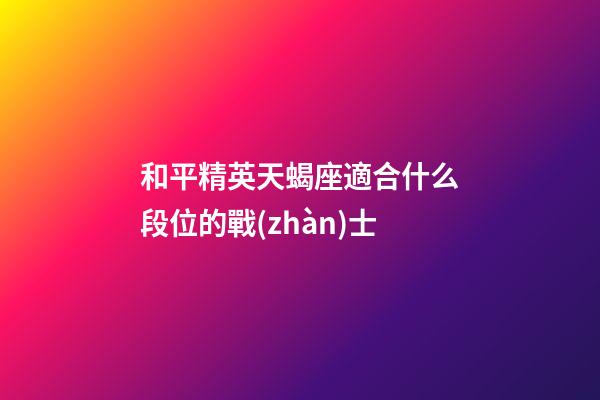 和平精英天蝎座適合什么段位的戰(zhàn)士-第1張-星座運(yùn)勢(shì)-玄機(jī)派