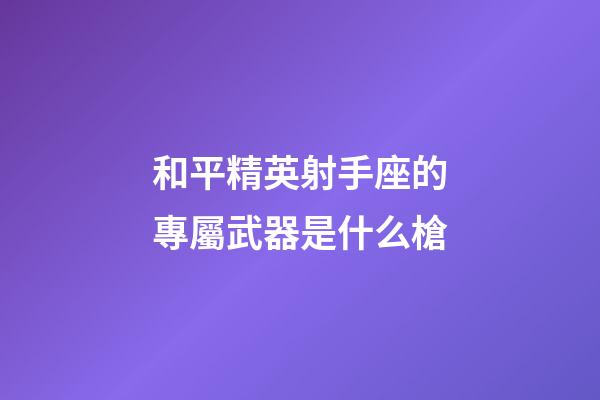 和平精英射手座的專屬武器是什么槍-第1張-星座運(yùn)勢(shì)-玄機(jī)派