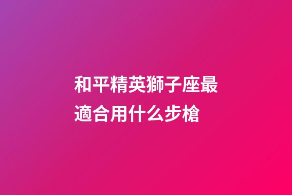 和平精英獅子座最適合用什么步槍-第1張-星座運勢-玄機派