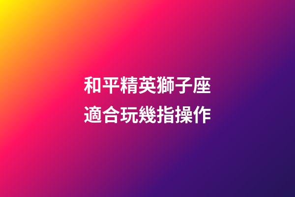 和平精英獅子座適合玩幾指操作-第1張-星座運勢-玄機派