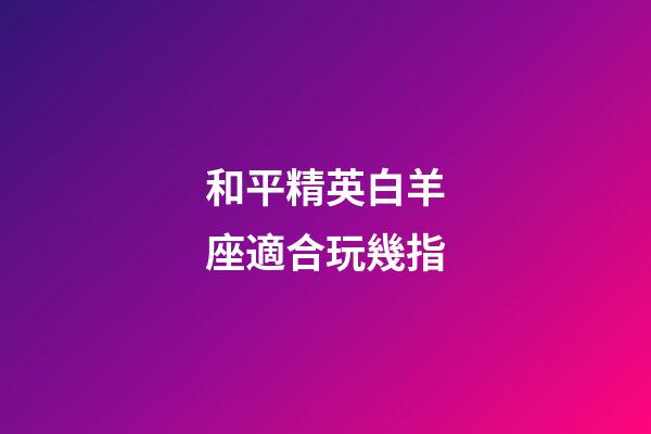 和平精英白羊座適合玩幾指-第1張-星座運勢-玄機派