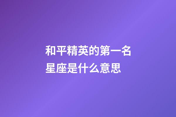 和平精英的第一名星座是什么意思-第1張-星座運勢-玄機派