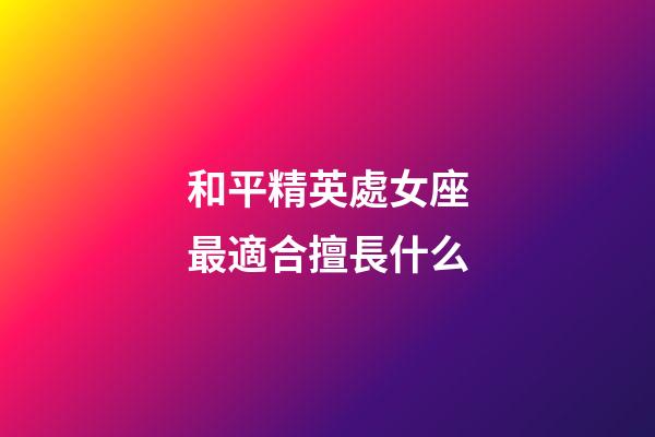 和平精英處女座最適合擅長什么-第1張-星座運勢-玄機派