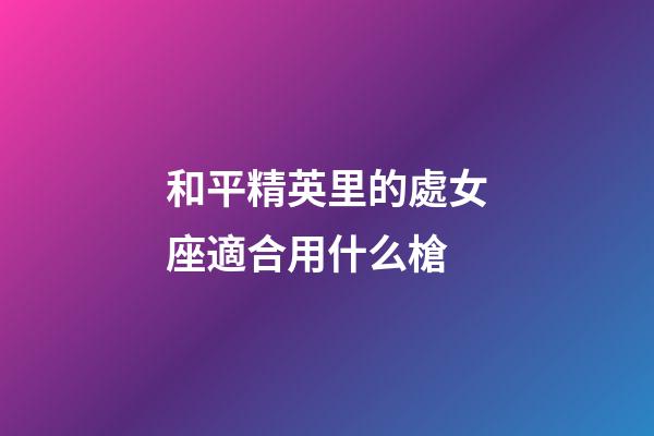 和平精英里的處女座適合用什么槍-第1張-星座運勢-玄機派