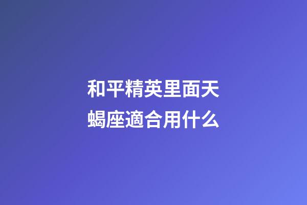 和平精英里面天蝎座適合用什么-第1張-星座運勢-玄機派