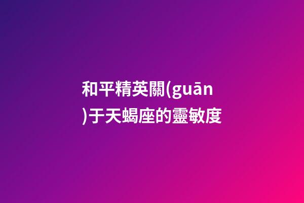 和平精英關(guān)于天蝎座的靈敏度-第1張-星座運(yùn)勢(shì)-玄機(jī)派