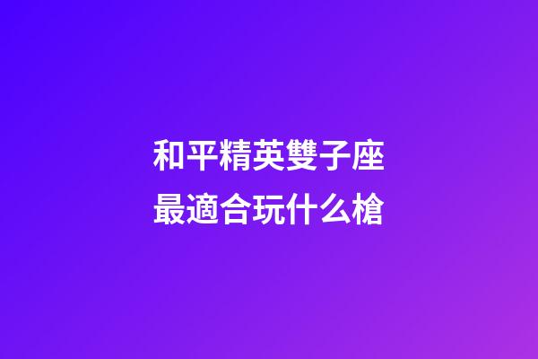 和平精英雙子座最適合玩什么槍-第1張-星座運勢-玄機派