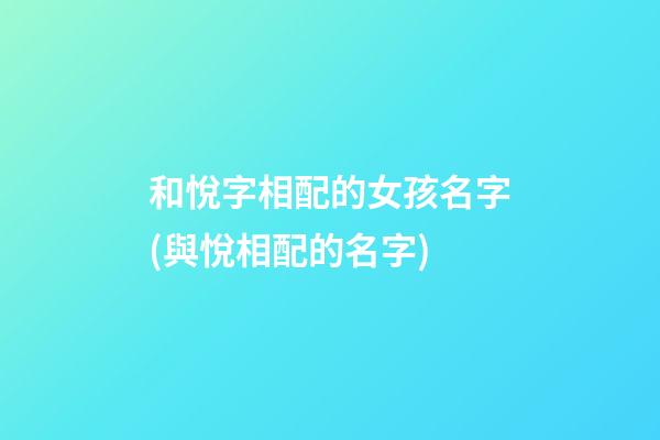 和悅字相配的女孩名字(與悅相配的名字)