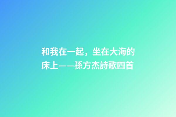 和我在一起，坐在大海的床上——孫方杰詩歌四首-第1張-觀點-玄機派