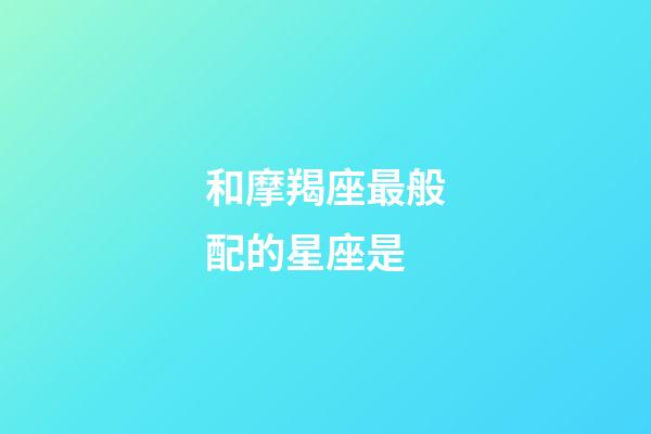 和摩羯座最般配的星座是-第1張-星座運勢-玄機派