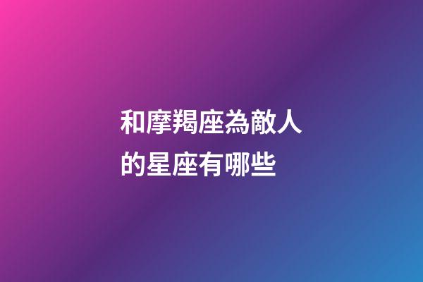 和摩羯座為敵人的星座有哪些-第1張-星座運勢-玄機派