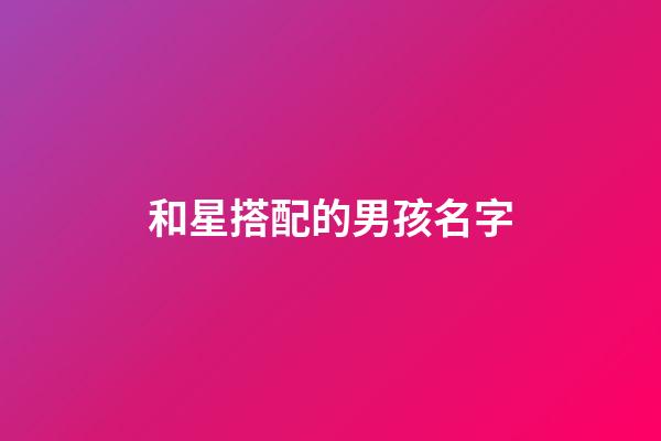 和星搭配的男孩名字(與星搭配的男孩名字)-第1張-男孩起名-玄機派