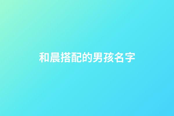 和晨搭配的男孩名字(和晨搭配的男孩名字兩個字)-第1張-男孩起名-玄機派
